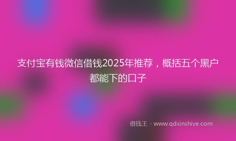 支付宝有钱微信借钱2025年推荐，概括五个黑户都能下的口子