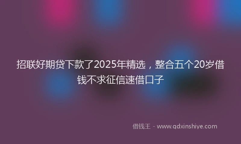 招联好期贷下款了2025年精选，整合五个20岁借钱不求征信速借口子