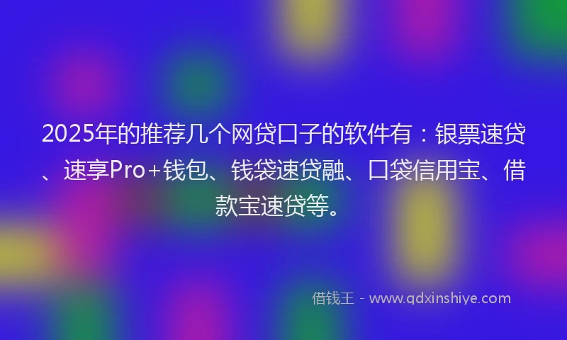 2025年的推荐几个网贷口子的软件有：银票速贷、速享Pro+钱包、钱袋速贷融、口袋信用宝、借款宝速贷等。