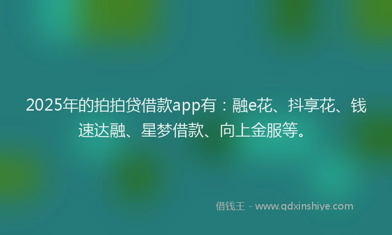 2025年的拍拍贷借款app有：融e花、抖享花、钱速达融、星梦借款、向上金服等。