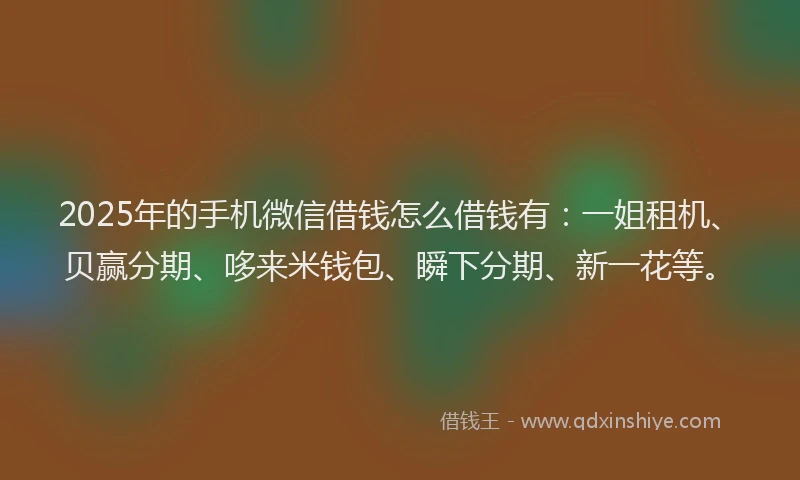 2025年的手机微信借钱怎么借钱有：一姐租机、贝赢分期、哆来米钱包、瞬下分期、新一花等。