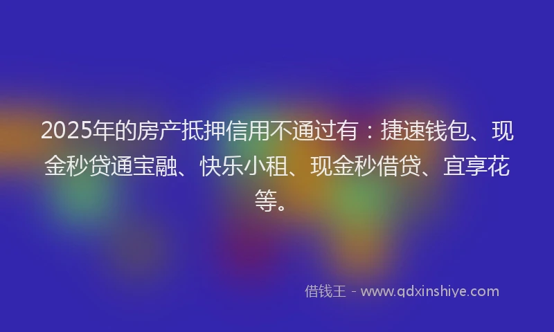 2025年的房产抵押信用不通过有：捷速钱包、现金秒贷通宝融、快乐小租、现金秒借贷、宜享花等。