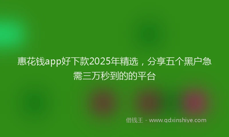 惠花钱app好下款2025年精选，分享五个黑户急需三万秒到的的平台