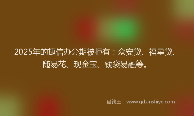 2025年的捷信办分期被拒有：众安贷、福星贷、随易花、现金宝、钱袋易融等。