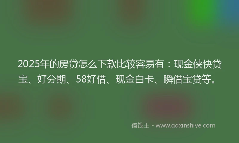 2025年的房贷怎么下款比较容易有：现金侠快贷宝、好分期、58好借、现金白卡、瞬借宝贷等。