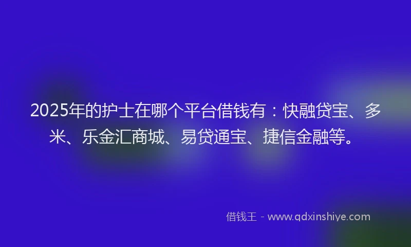 2025年的护士在哪个平台借钱有：快融贷宝、多米、乐金汇商城、易贷通宝、捷信金融等。