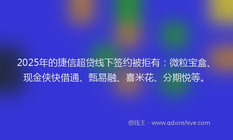 2025年的捷信超贷线下签约被拒有：微粒宝盒、现金侠快借通、甄易融、喜米花、分期悦等。