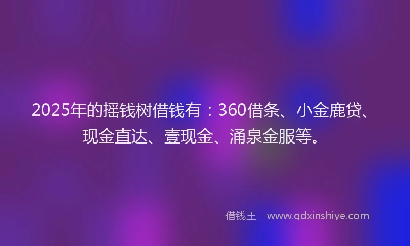 2025年的摇钱树借钱有：360借条、小金鹿贷、现金直达、壹现金、涌泉金服等。