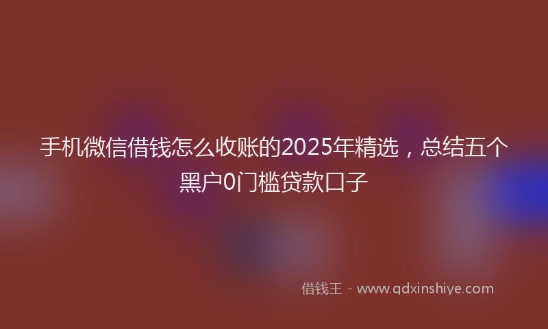 手机微信借钱怎么收账的2025年精选，总结五个黑户0门槛贷款口子