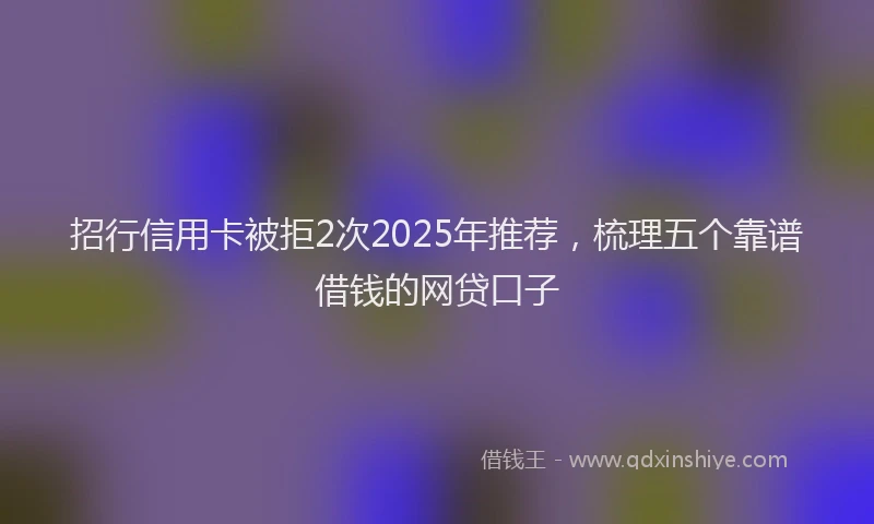 招行信用卡被拒2次2025年推荐，梳理五个靠谱借钱的网贷口子