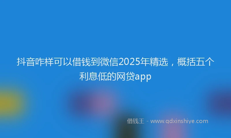 抖音咋样可以借钱到微信2025年精选，概括五个利息低的网贷app