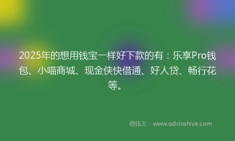 2025年的想用钱宝一样好下款的有：乐享Pro钱包、小喵商城、现金侠快借通、好人贷、畅行花等。