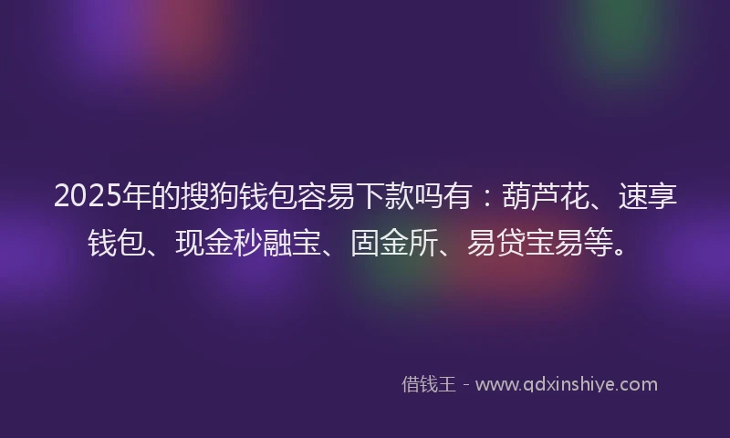 2025年的搜狗钱包容易下款吗有：葫芦花、速享钱包、现金秒融宝、固金所、易贷宝易等。