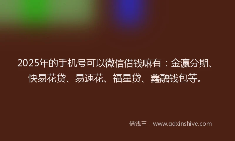 2025年的手机号可以微信借钱嘛有：金瀛分期、快易花贷、易速花、福星贷、鑫融钱包等。
