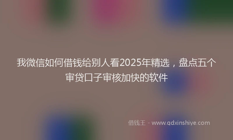 我微信如何借钱给别人看2025年精选，盘点五个审贷口子审核加快的软件