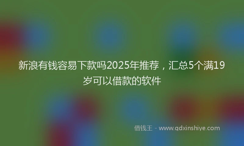 新浪有钱容易下款吗2025年推荐，汇总5个满19岁可以借款的软件