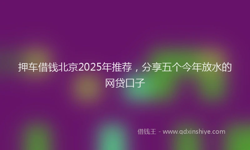 押车借钱北京2025年推荐，分享五个今年放水的网贷口子