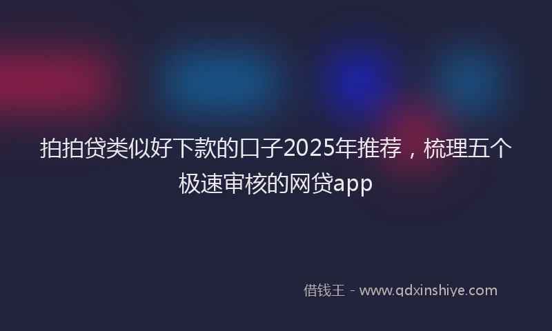 拍拍贷类似好下款的口子2025年推荐，梳理五个极速审核的网贷app