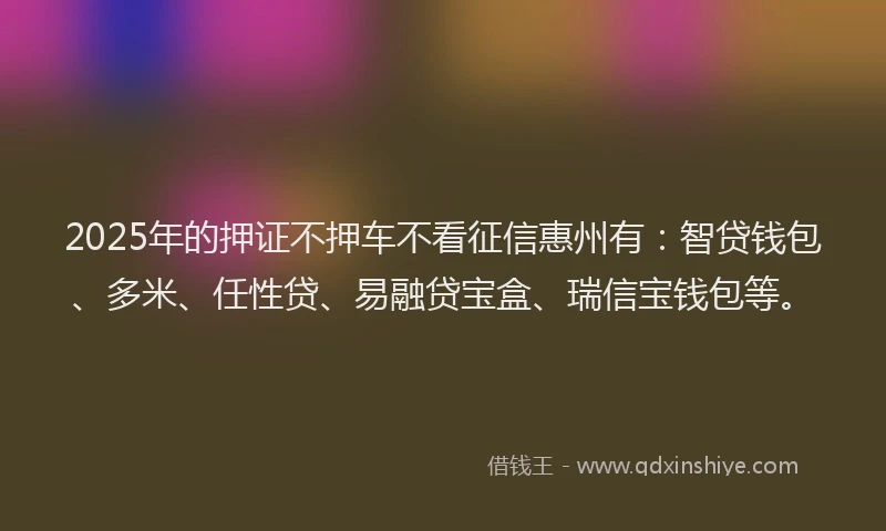 2025年的押证不押车不看征信惠州有：智贷钱包、多米、任性贷、易融贷宝盒、瑞信宝钱包等。