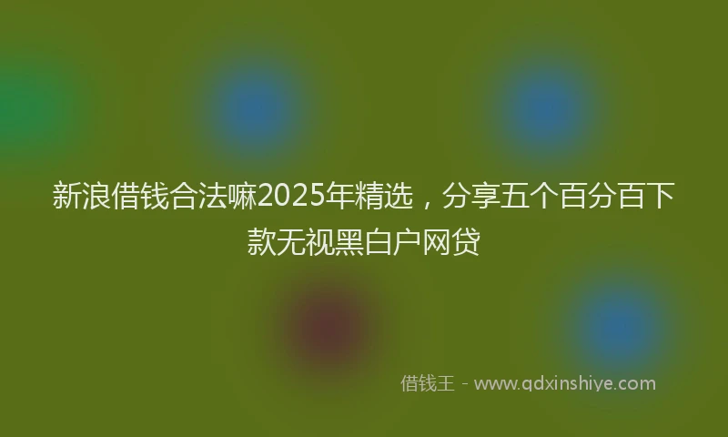新浪借钱合法嘛2025年精选，分享五个百分百下款无视黑白户网贷