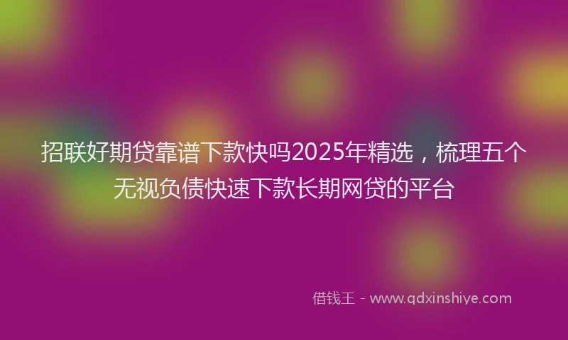招联好期贷靠谱下款快吗2025年精选，梳理五个无视负债快速下款长期网贷的平台