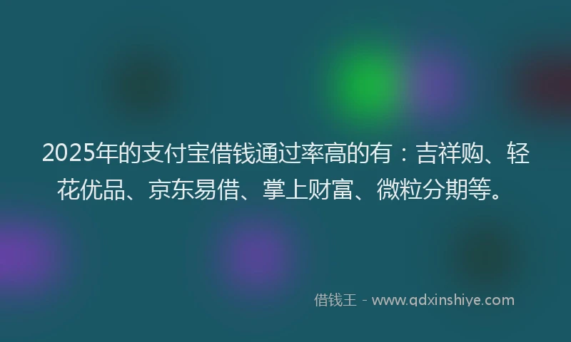 2025年的支付宝借钱通过率高的有：吉祥购、轻花优品、京东易借、掌上财富、微粒分期等。