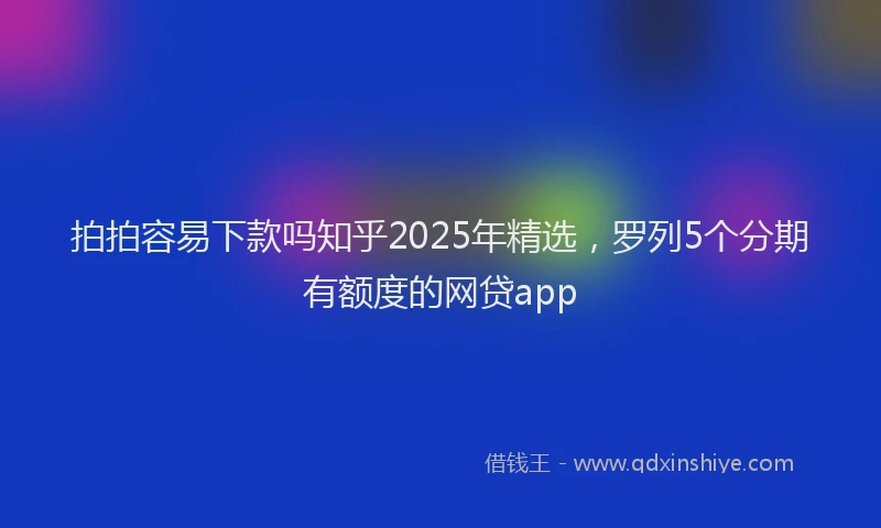 拍拍容易下款吗知乎2025年精选，罗列5个分期有额度的网贷app