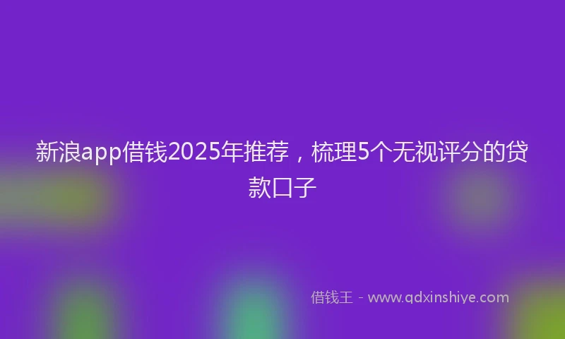 新浪app借钱2025年推荐，梳理5个无视评分的贷款口子