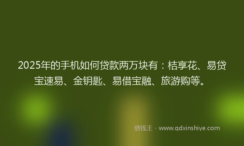 2025年的手机如何贷款两万块有：桔享花、易贷宝速易、金钥匙、易借宝融、旅游购等。