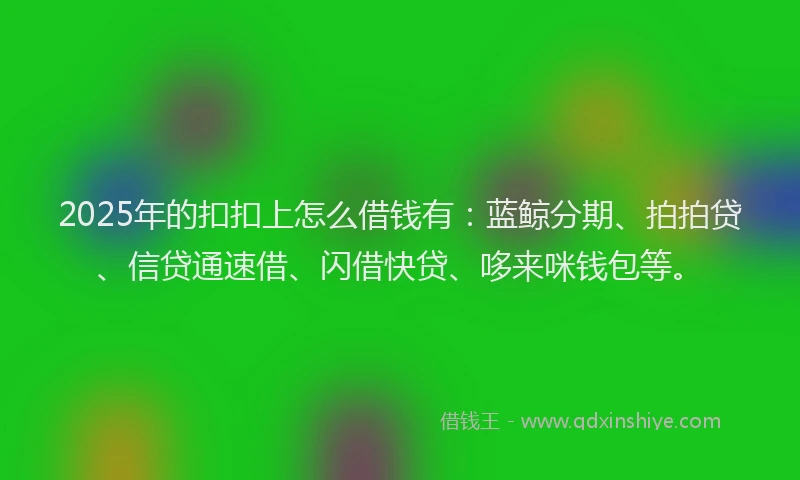 2025年的扣扣上怎么借钱有：蓝鲸分期、拍拍贷、信贷通速借、闪借快贷、哆来咪钱包等。