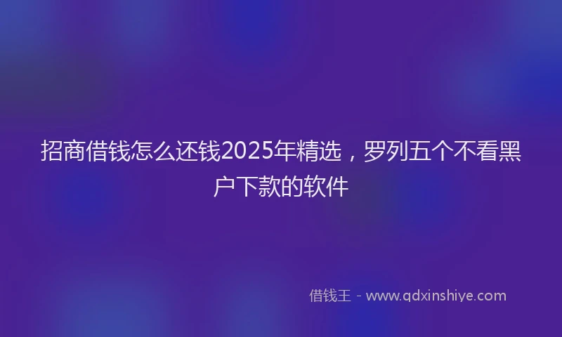 招商借钱怎么还钱2025年精选，罗列五个不看黑户下款的软件