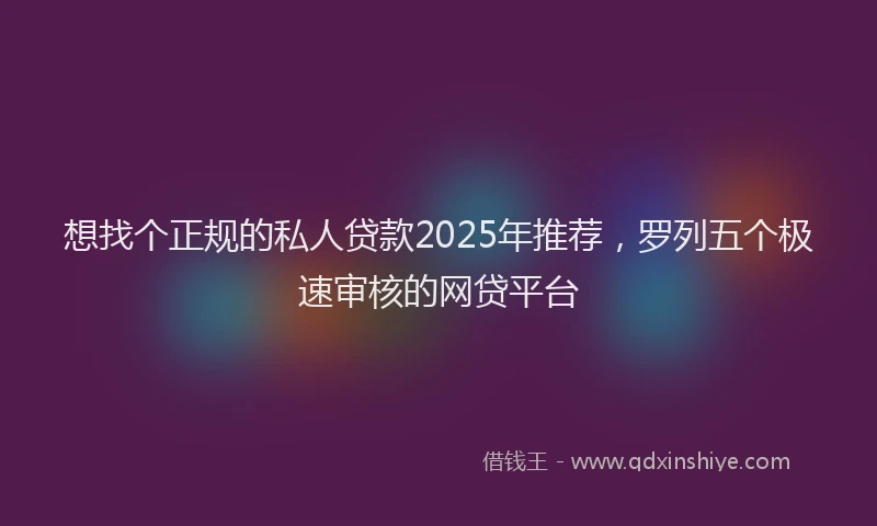想找个正规的私人贷款2025年推荐，罗列五个极速审核的网贷平台