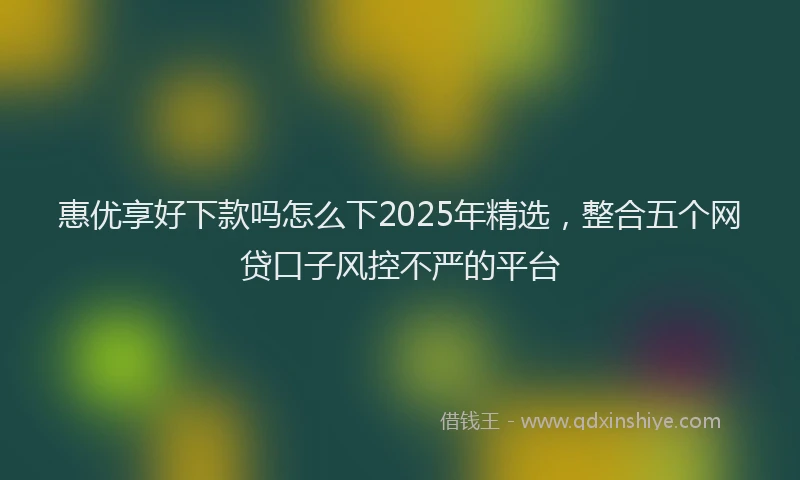 惠优享好下款吗怎么下2025年精选，整合五个网贷口子风控不严的平台