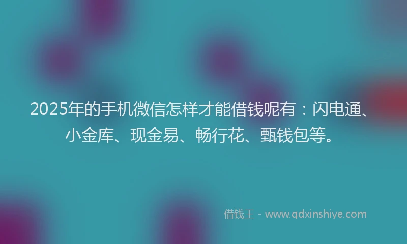 2025年的手机微信怎样才能借钱呢有：闪电通、小金库、现金易、畅行花、甄钱包等。