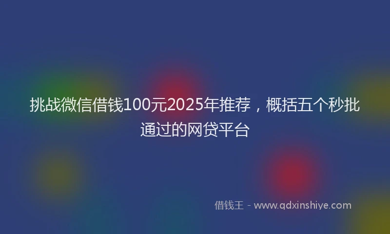 挑战微信借钱100元2025年推荐，概括五个秒批通过的网贷平台