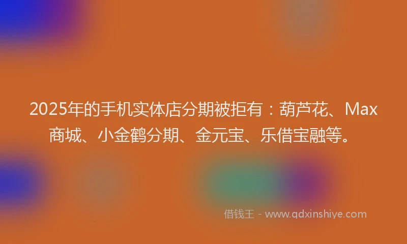 2025年的手机实体店分期被拒有：葫芦花、Max商城、小金鹤分期、金元宝、乐借宝融等。