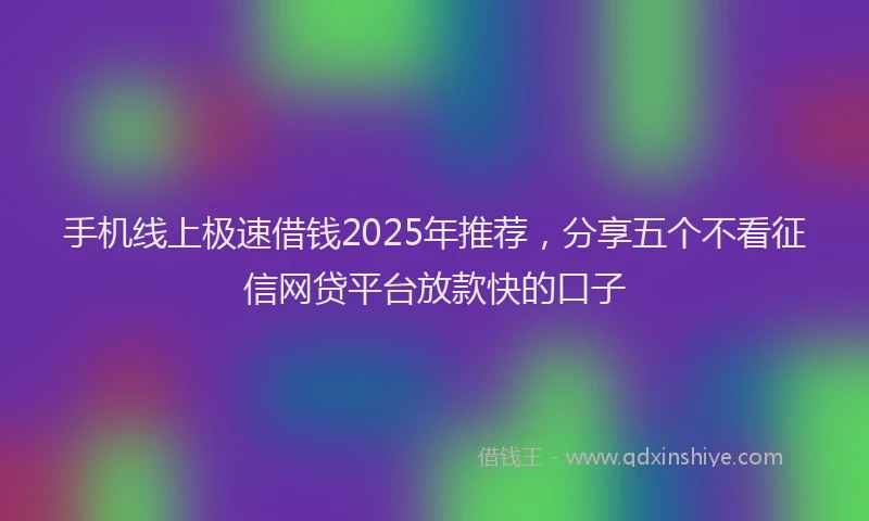 手机线上极速借钱2025年推荐，分享五个不看征信网贷平台放款快的口子