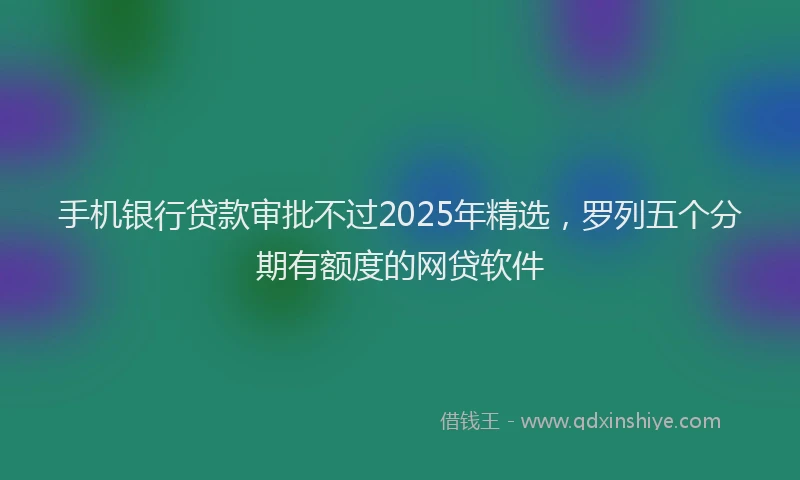 手机银行贷款审批不过2025年精选，罗列五个分期有额度的网贷软件