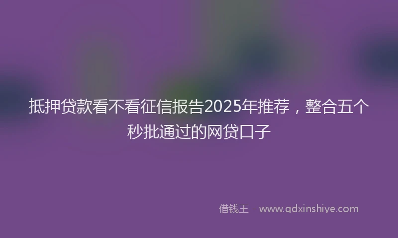 抵押贷款看不看征信报告2025年推荐，整合五个秒批通过的网贷口子