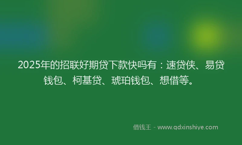 2025年的招联好期贷下款快吗有：速贷侠、易贷钱包、柯基贷、琥珀钱包、想借等。