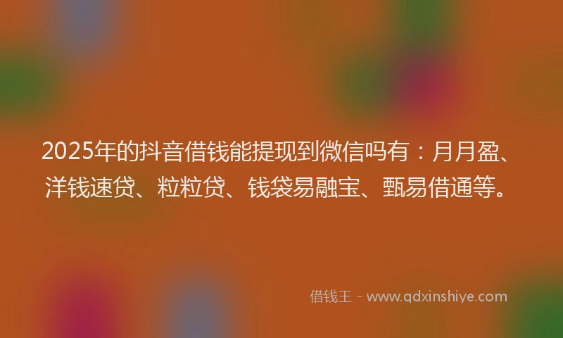 2025年的抖音借钱能提现到微信吗有：月月盈、洋钱速贷、粒粒贷、钱袋易融宝、甄易借通等。