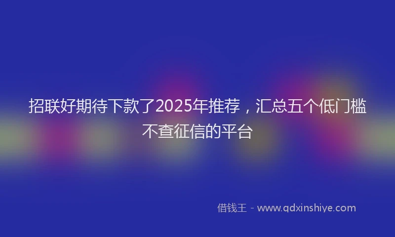 招联好期待下款了2025年推荐，汇总五个低门槛不查征信的平台