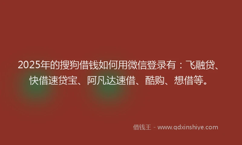 2025年的搜狗借钱如何用微信登录有：飞融贷、快借速贷宝、阿凡达速借、酷购、想借等。