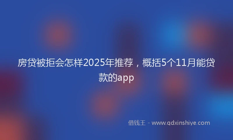 房贷被拒会怎样2025年推荐，概括5个11月能贷款的app