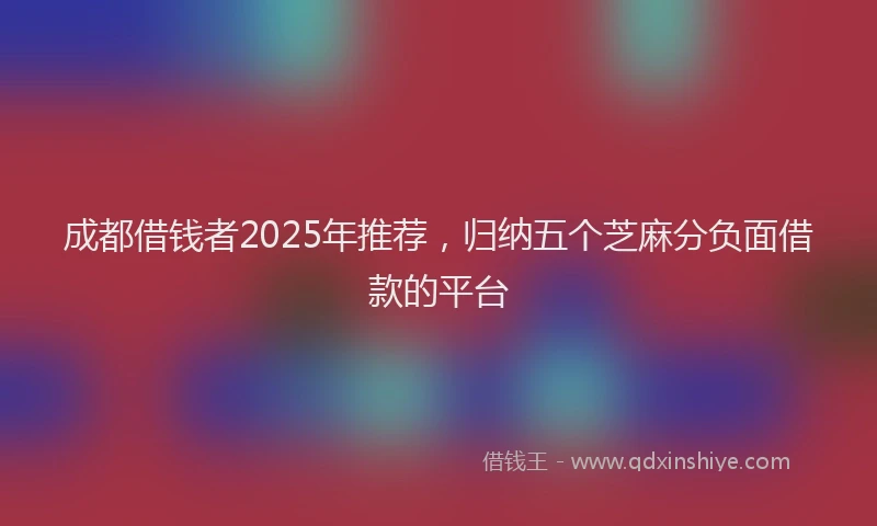 成都借钱者2025年推荐，归纳五个芝麻分负面借款的平台