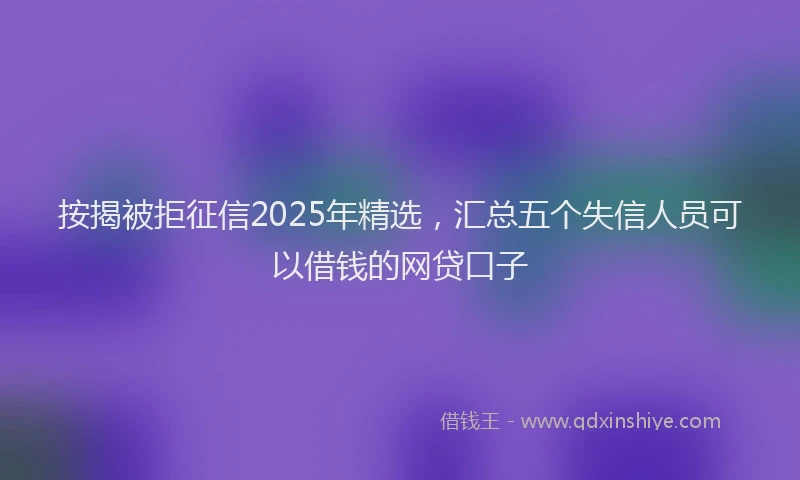 按揭被拒征信2025年精选，汇总五个失信人员可以借钱的网贷口子