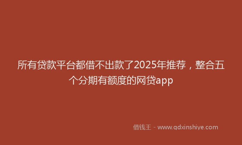 所有贷款平台都借不出款了2025年推荐，整合五个分期有额度的网贷app