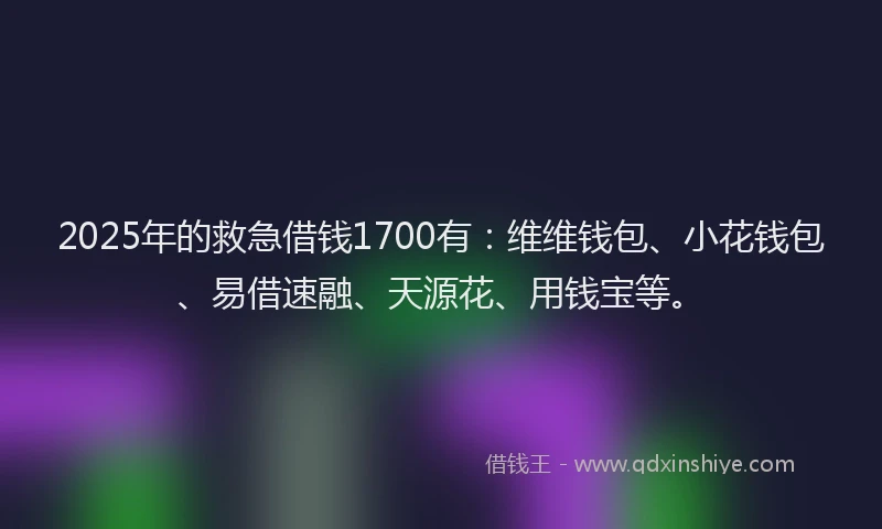 2025年的救急借钱1700有：维维钱包、小花钱包、易借速融、天源花、用钱宝等。