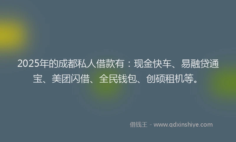 2025年的成都私人借款有：现金快车、易融贷通宝、美团闪借、全民钱包、创硕租机等。