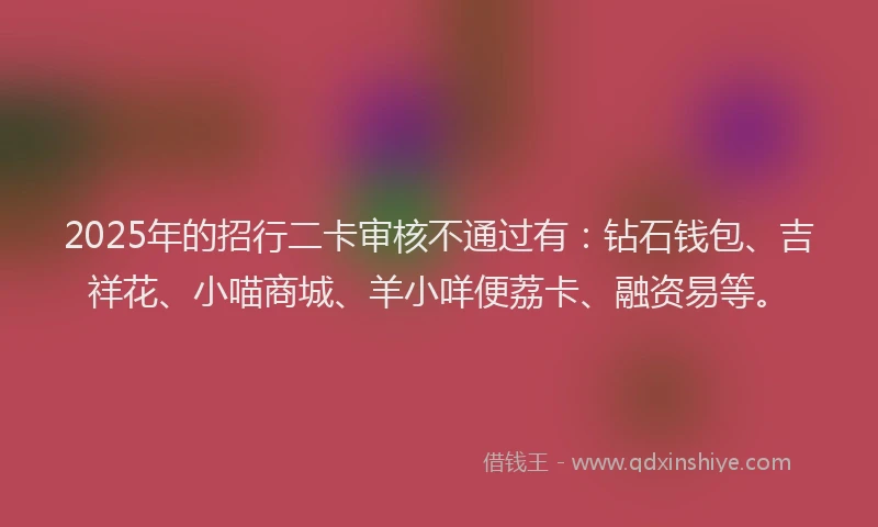 2025年的招行二卡审核不通过有：钻石钱包、吉祥花、小喵商城、羊小咩便荔卡、融资易等。